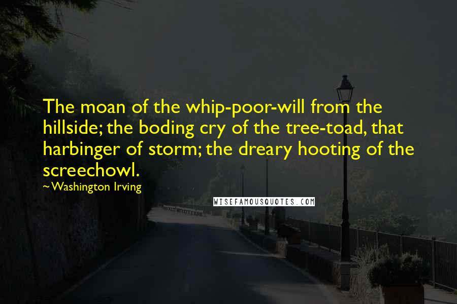 Washington Irving Quotes: The moan of the whip-poor-will from the hillside; the boding cry of the tree-toad, that harbinger of storm; the dreary hooting of the screechowl.