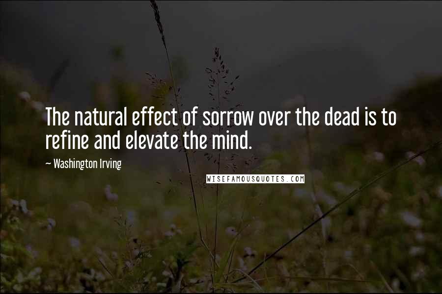 Washington Irving Quotes: The natural effect of sorrow over the dead is to refine and elevate the mind.