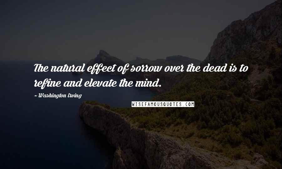 Washington Irving Quotes: The natural effect of sorrow over the dead is to refine and elevate the mind.