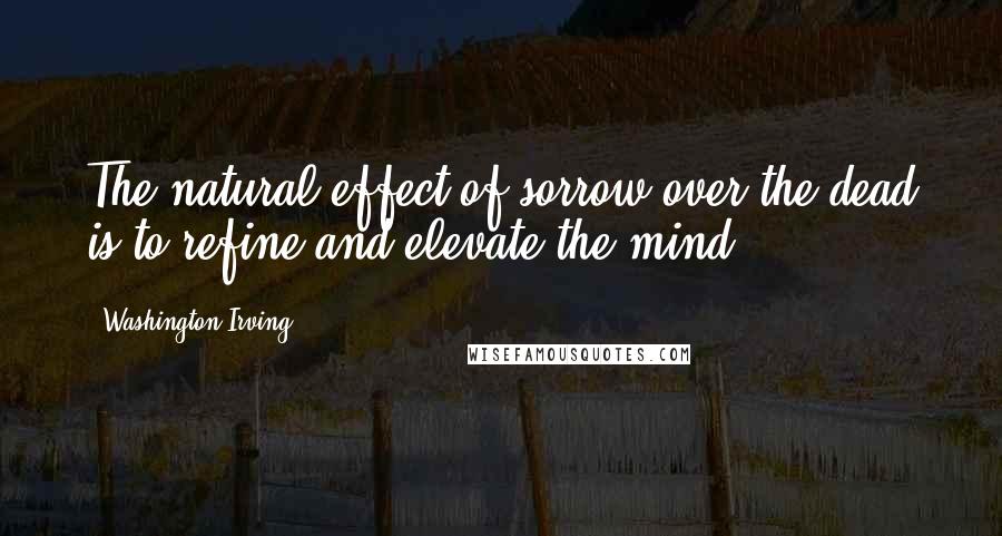 Washington Irving Quotes: The natural effect of sorrow over the dead is to refine and elevate the mind.