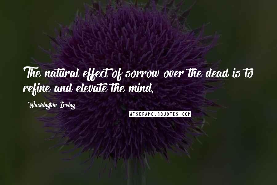 Washington Irving Quotes: The natural effect of sorrow over the dead is to refine and elevate the mind.