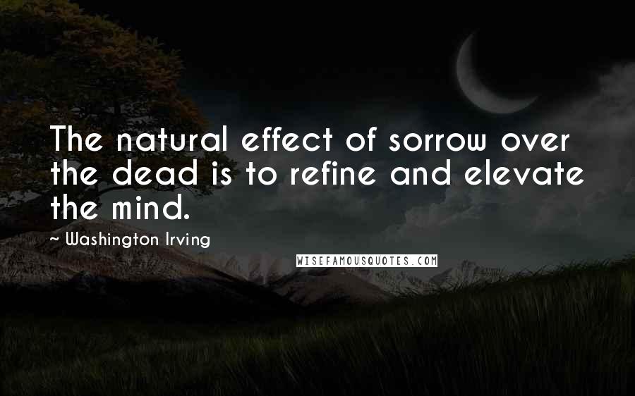 Washington Irving Quotes: The natural effect of sorrow over the dead is to refine and elevate the mind.