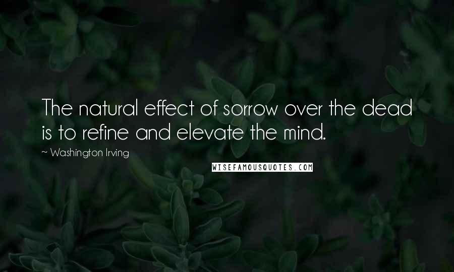 Washington Irving Quotes: The natural effect of sorrow over the dead is to refine and elevate the mind.