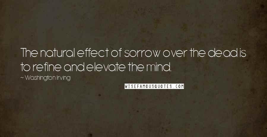 Washington Irving Quotes: The natural effect of sorrow over the dead is to refine and elevate the mind.