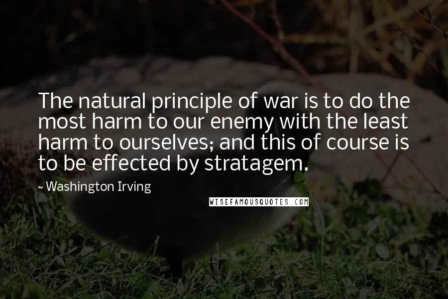 Washington Irving Quotes: The natural principle of war is to do the most harm to our enemy with the least harm to ourselves; and this of course is to be effected by stratagem.
