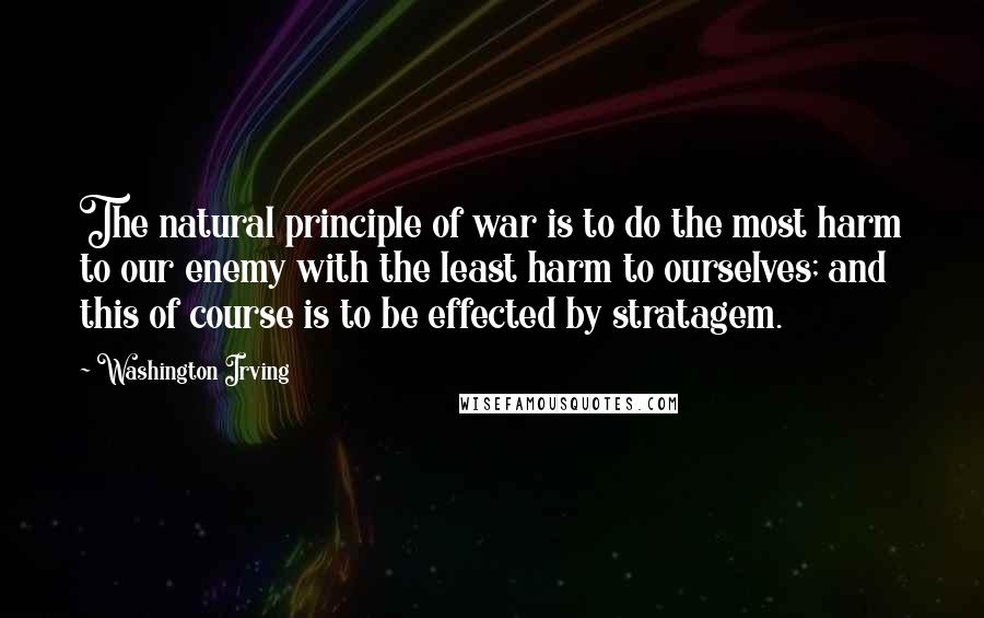 Washington Irving Quotes: The natural principle of war is to do the most harm to our enemy with the least harm to ourselves; and this of course is to be effected by stratagem.