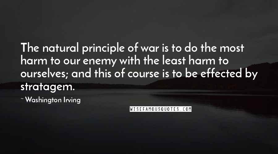 Washington Irving Quotes: The natural principle of war is to do the most harm to our enemy with the least harm to ourselves; and this of course is to be effected by stratagem.