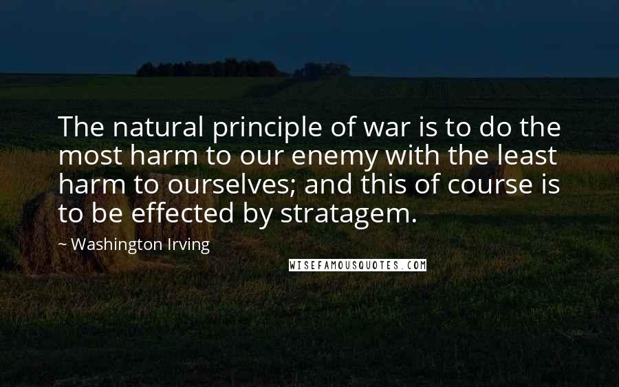 Washington Irving Quotes: The natural principle of war is to do the most harm to our enemy with the least harm to ourselves; and this of course is to be effected by stratagem.