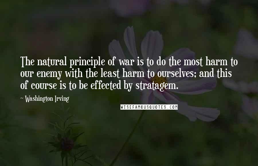 Washington Irving Quotes: The natural principle of war is to do the most harm to our enemy with the least harm to ourselves; and this of course is to be effected by stratagem.