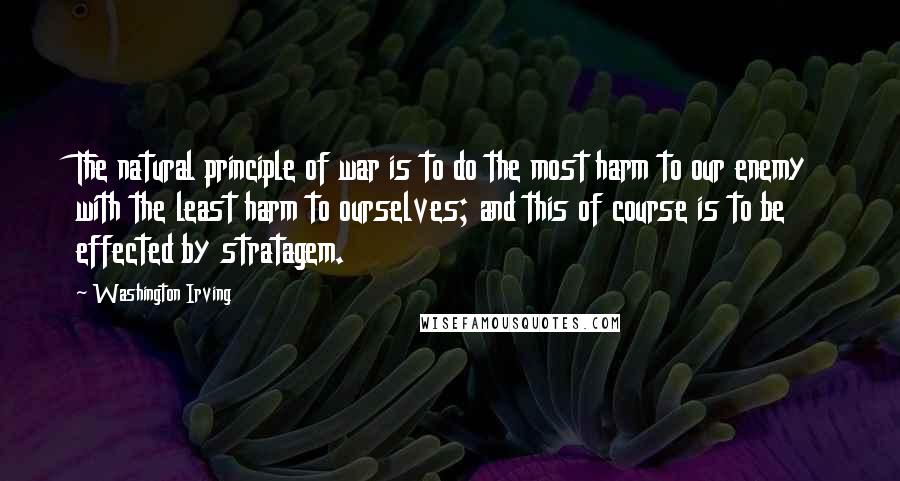 Washington Irving Quotes: The natural principle of war is to do the most harm to our enemy with the least harm to ourselves; and this of course is to be effected by stratagem.