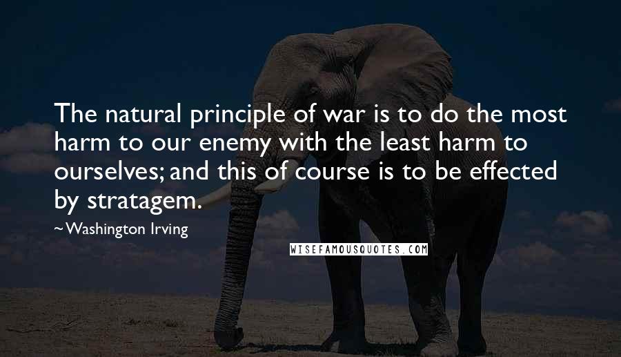 Washington Irving Quotes: The natural principle of war is to do the most harm to our enemy with the least harm to ourselves; and this of course is to be effected by stratagem.