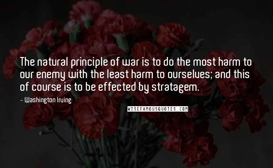 Washington Irving Quotes: The natural principle of war is to do the most harm to our enemy with the least harm to ourselves; and this of course is to be effected by stratagem.