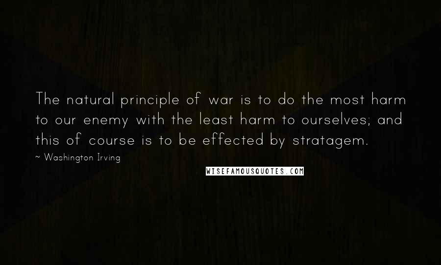 Washington Irving Quotes: The natural principle of war is to do the most harm to our enemy with the least harm to ourselves; and this of course is to be effected by stratagem.