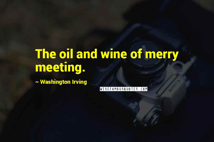 Washington Irving Quotes: The oil and wine of merry meeting.