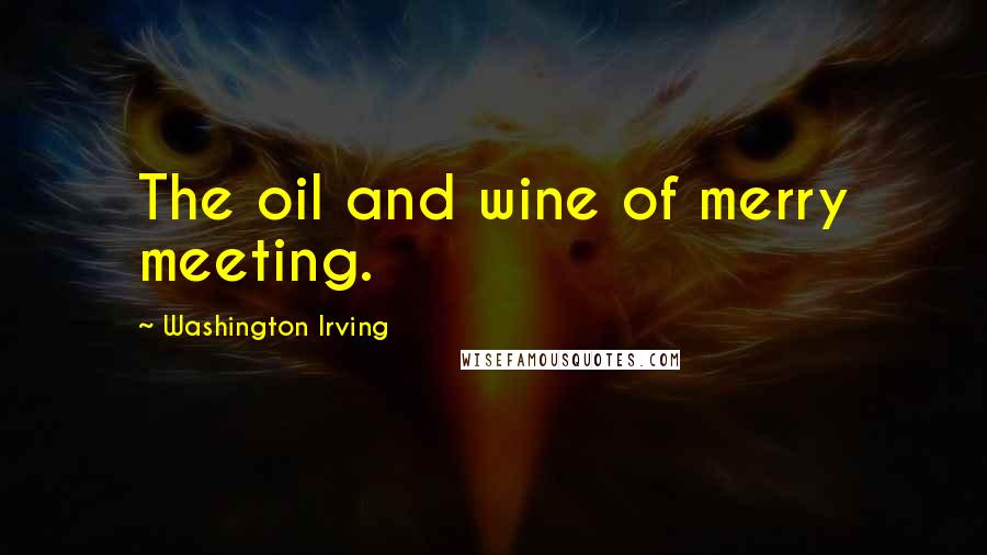 Washington Irving Quotes: The oil and wine of merry meeting.