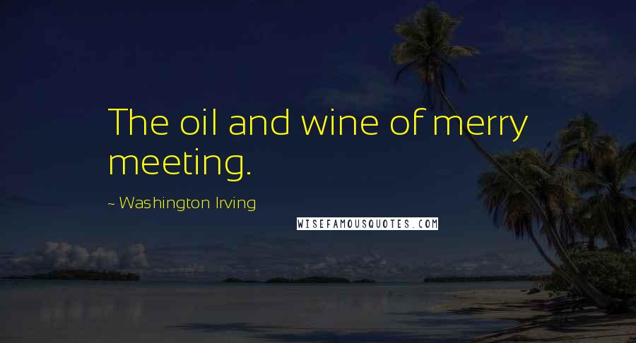 Washington Irving Quotes: The oil and wine of merry meeting.