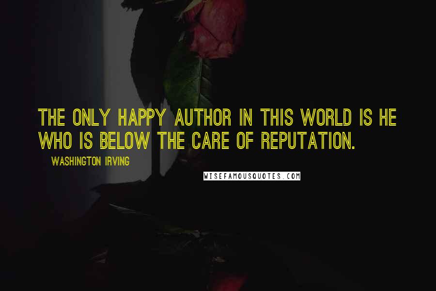 Washington Irving Quotes: The only happy author in this world is he who is below the care of reputation.