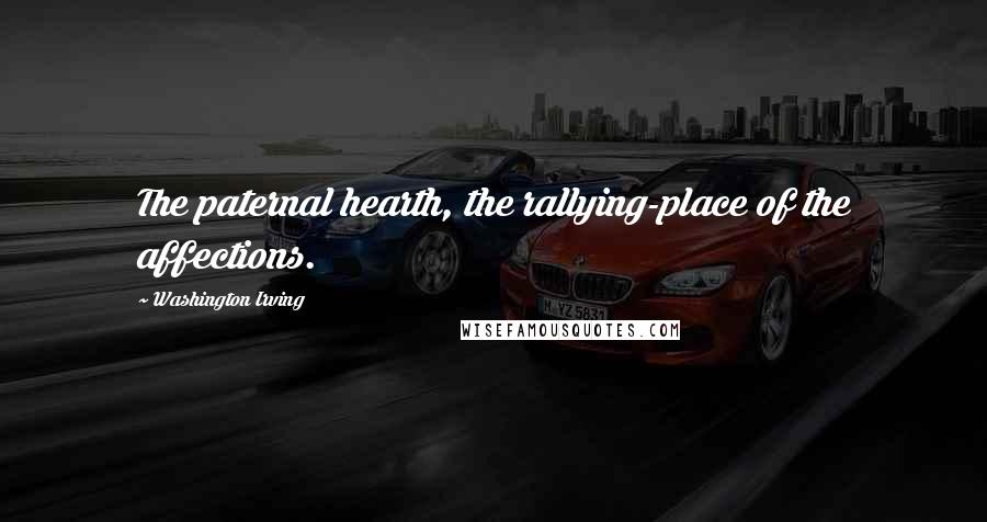 Washington Irving Quotes: The paternal hearth, the rallying-place of the affections.