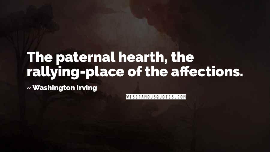 Washington Irving Quotes: The paternal hearth, the rallying-place of the affections.