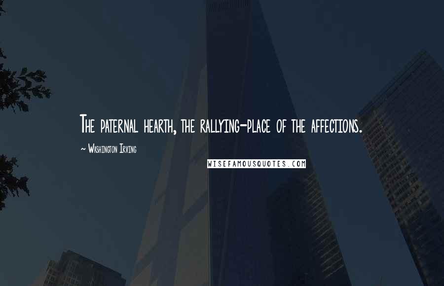 Washington Irving Quotes: The paternal hearth, the rallying-place of the affections.