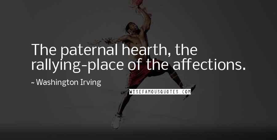 Washington Irving Quotes: The paternal hearth, the rallying-place of the affections.