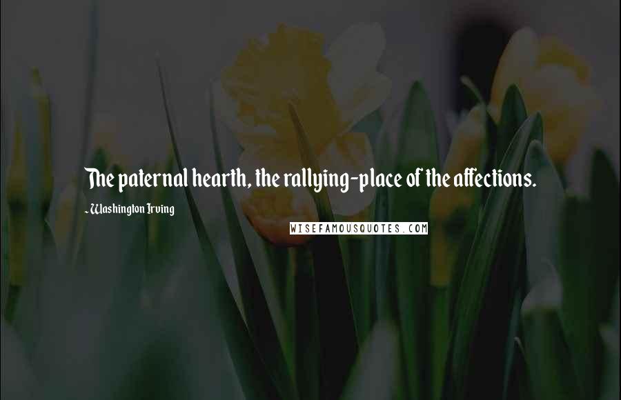 Washington Irving Quotes: The paternal hearth, the rallying-place of the affections.