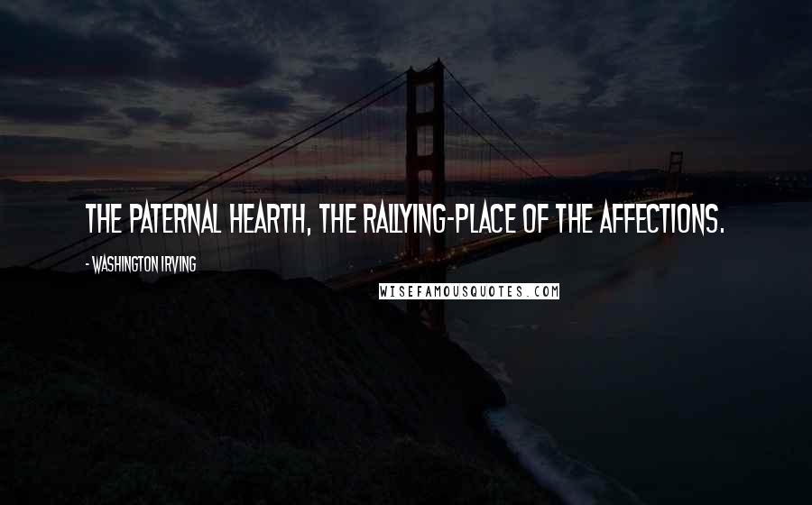 Washington Irving Quotes: The paternal hearth, the rallying-place of the affections.