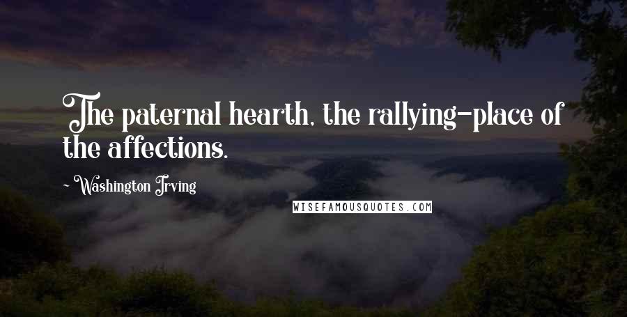 Washington Irving Quotes: The paternal hearth, the rallying-place of the affections.