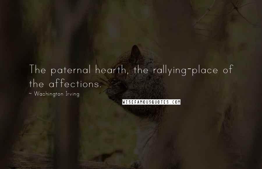 Washington Irving Quotes: The paternal hearth, the rallying-place of the affections.