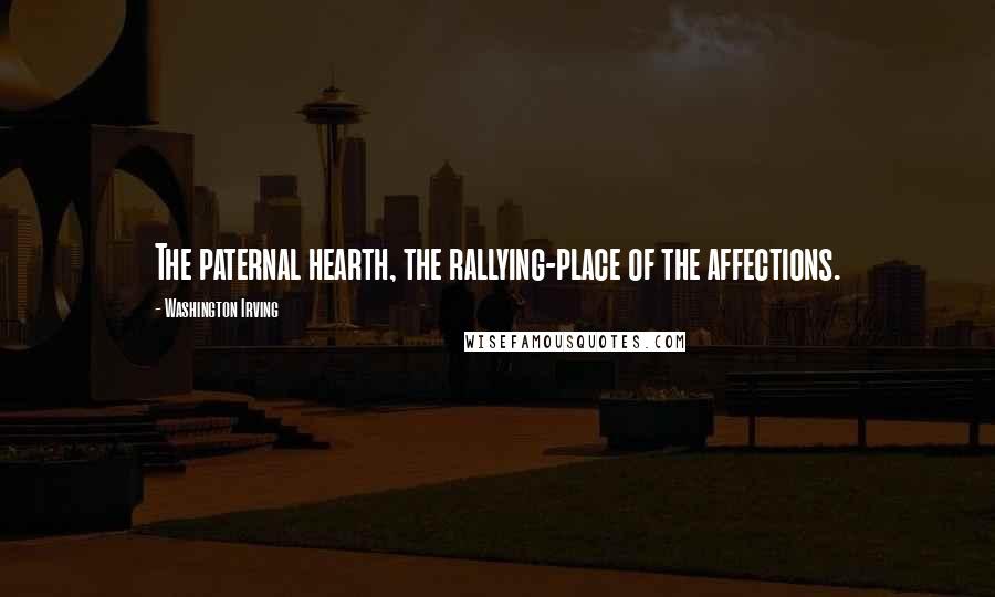 Washington Irving Quotes: The paternal hearth, the rallying-place of the affections.