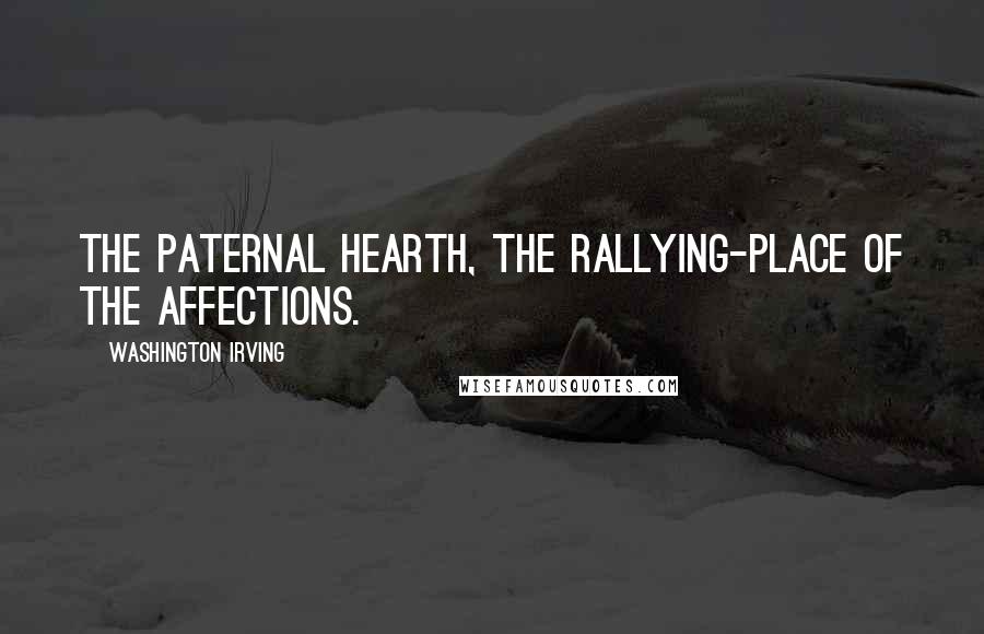 Washington Irving Quotes: The paternal hearth, the rallying-place of the affections.