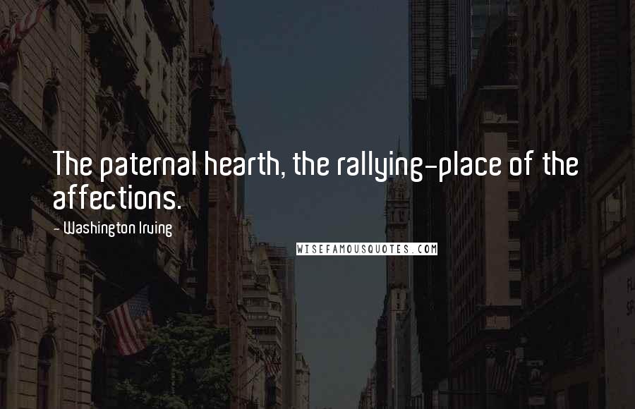 Washington Irving Quotes: The paternal hearth, the rallying-place of the affections.