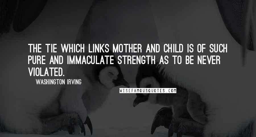 Washington Irving Quotes: The tie which links mother and child is of such pure and immaculate strength as to be never violated.