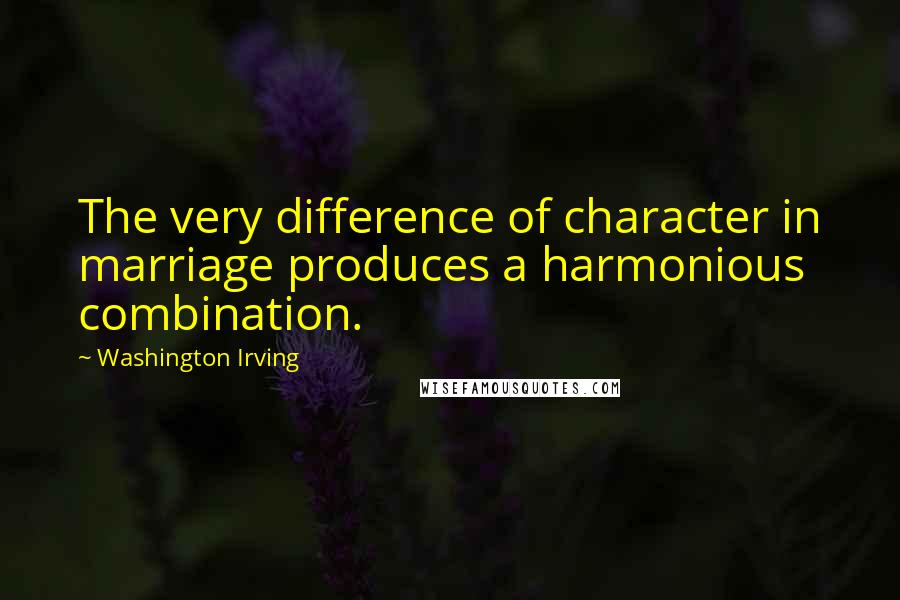 Washington Irving Quotes: The very difference of character in marriage produces a harmonious combination.