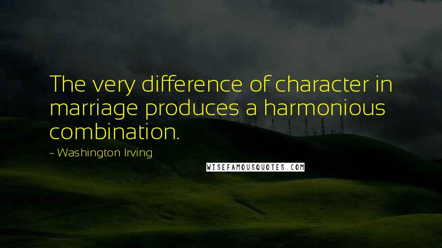 Washington Irving Quotes: The very difference of character in marriage produces a harmonious combination.