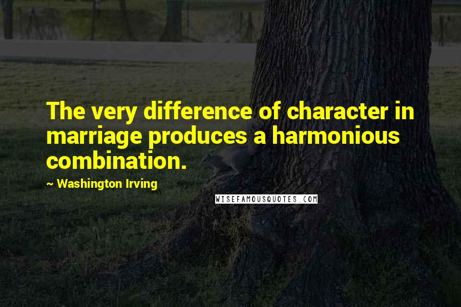 Washington Irving Quotes: The very difference of character in marriage produces a harmonious combination.