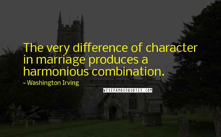 Washington Irving Quotes: The very difference of character in marriage produces a harmonious combination.