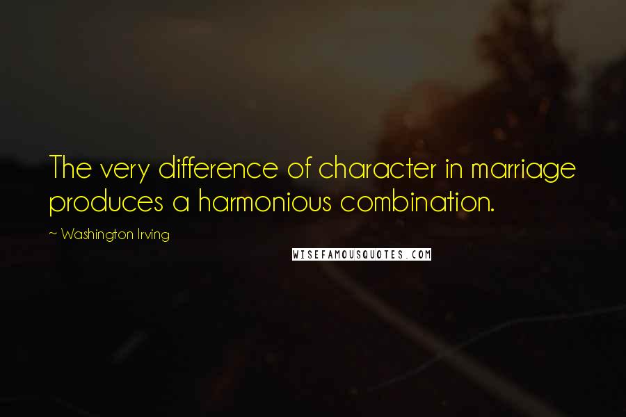 Washington Irving Quotes: The very difference of character in marriage produces a harmonious combination.