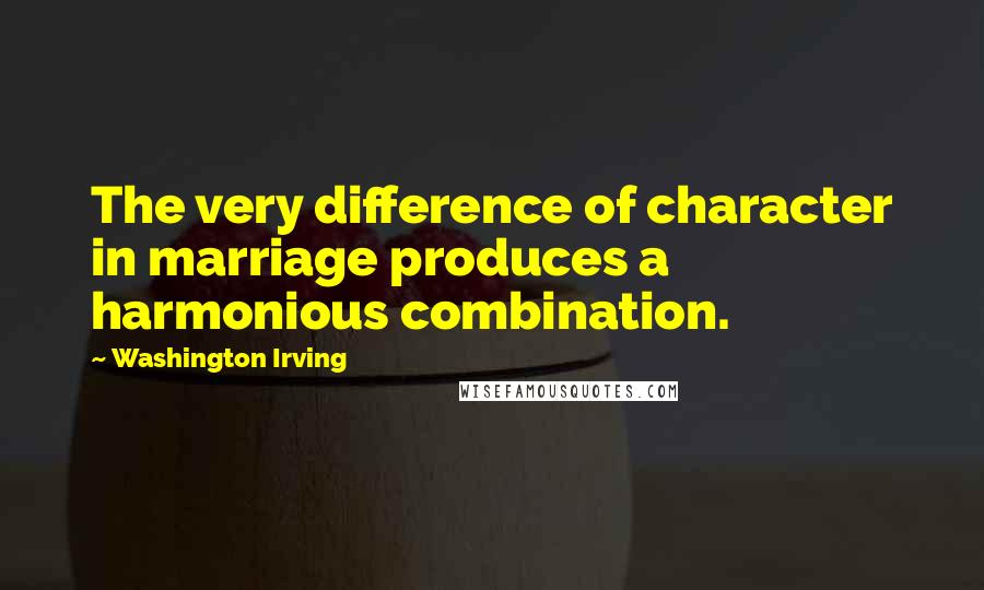 Washington Irving Quotes: The very difference of character in marriage produces a harmonious combination.