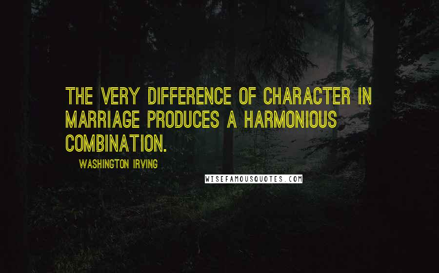 Washington Irving Quotes: The very difference of character in marriage produces a harmonious combination.