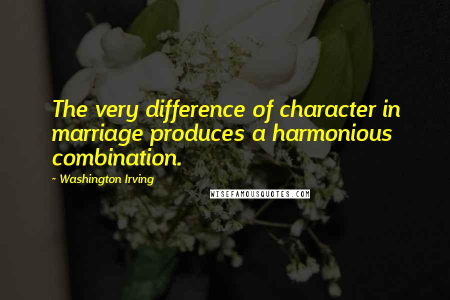 Washington Irving Quotes: The very difference of character in marriage produces a harmonious combination.