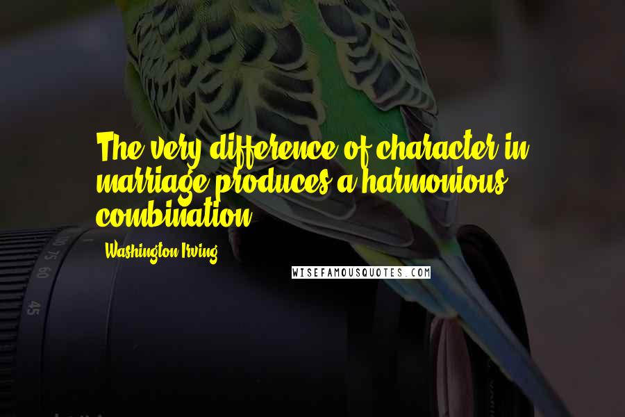 Washington Irving Quotes: The very difference of character in marriage produces a harmonious combination.