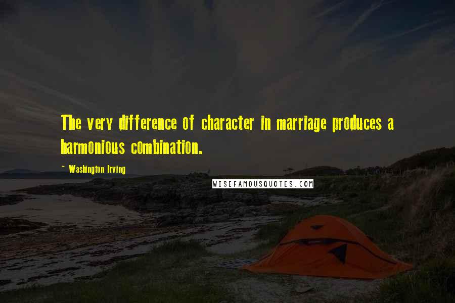 Washington Irving Quotes: The very difference of character in marriage produces a harmonious combination.