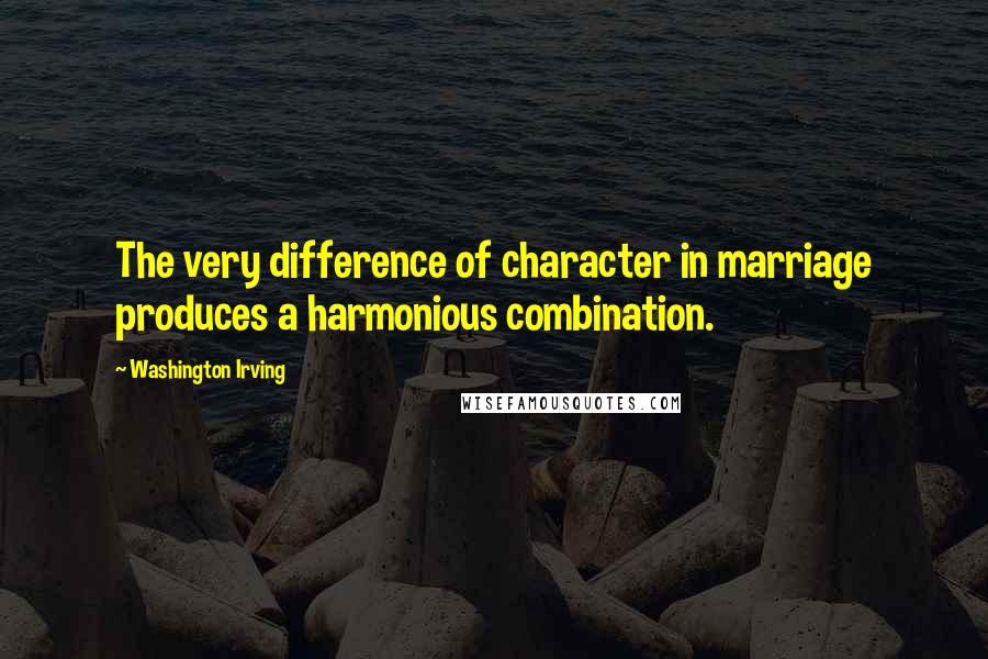 Washington Irving Quotes: The very difference of character in marriage produces a harmonious combination.