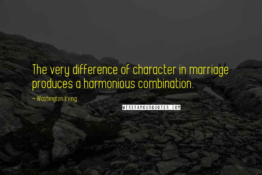 Washington Irving Quotes: The very difference of character in marriage produces a harmonious combination.