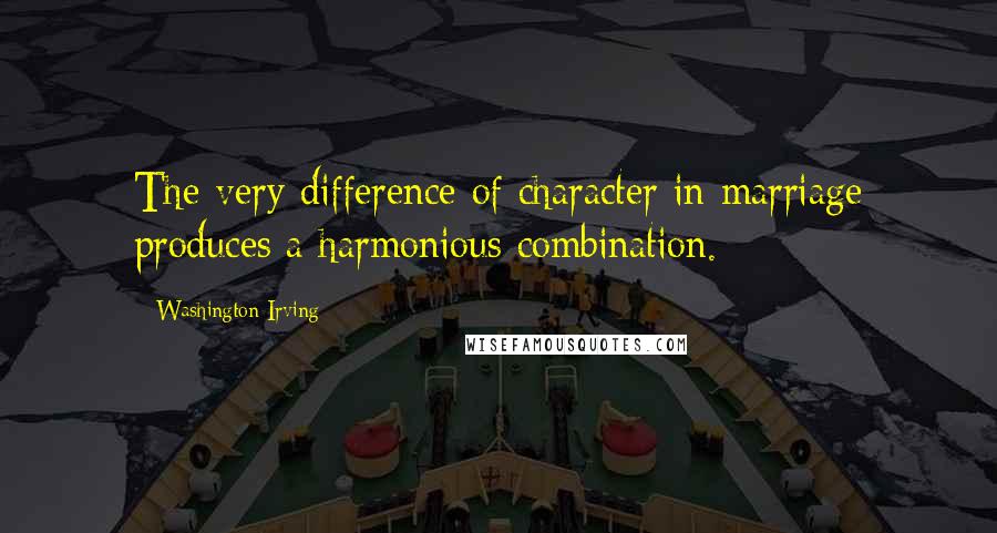 Washington Irving Quotes: The very difference of character in marriage produces a harmonious combination.