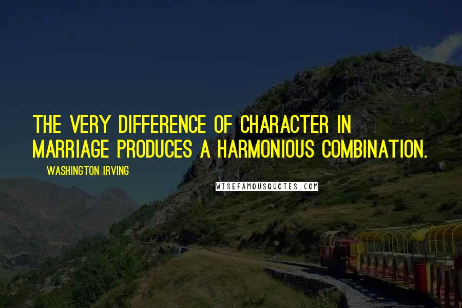 Washington Irving Quotes: The very difference of character in marriage produces a harmonious combination.