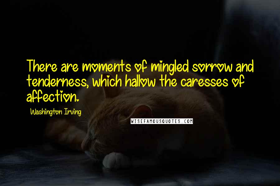 Washington Irving Quotes: There are moments of mingled sorrow and tenderness, which hallow the caresses of affection.