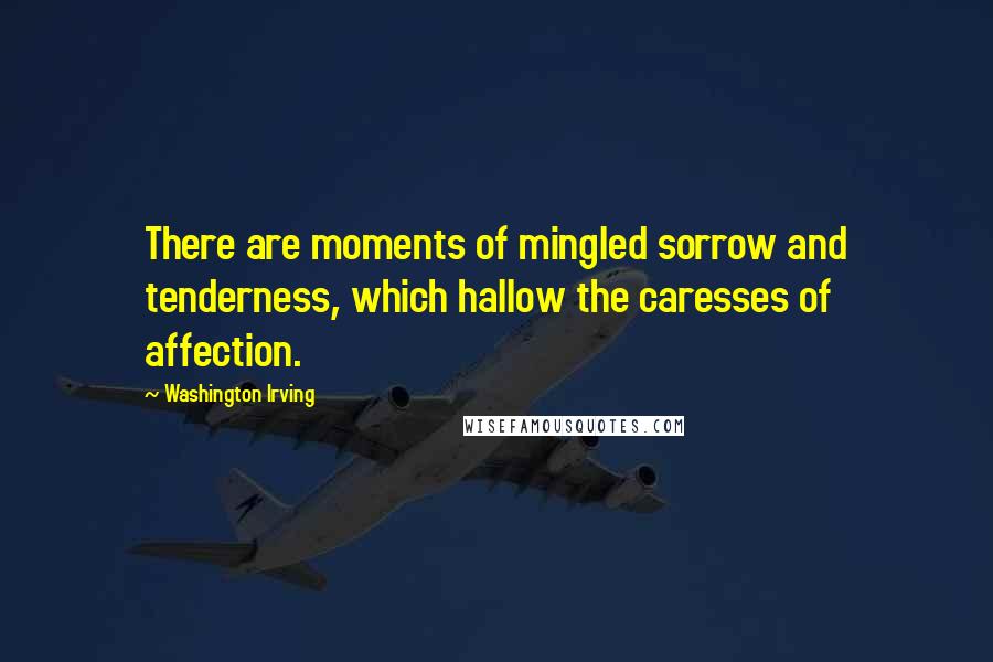 Washington Irving Quotes: There are moments of mingled sorrow and tenderness, which hallow the caresses of affection.