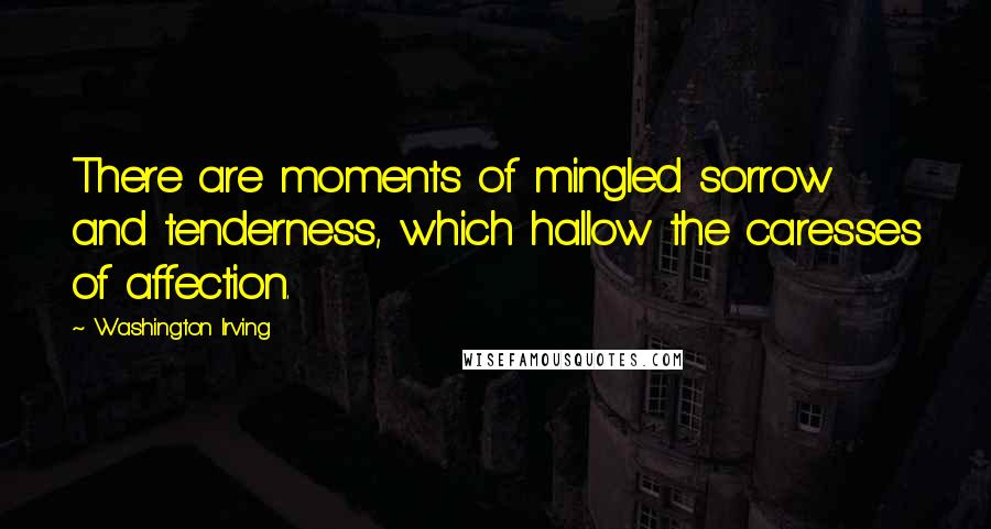 Washington Irving Quotes: There are moments of mingled sorrow and tenderness, which hallow the caresses of affection.